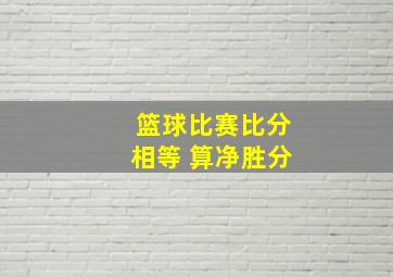 篮球比赛比分相等 算净胜分